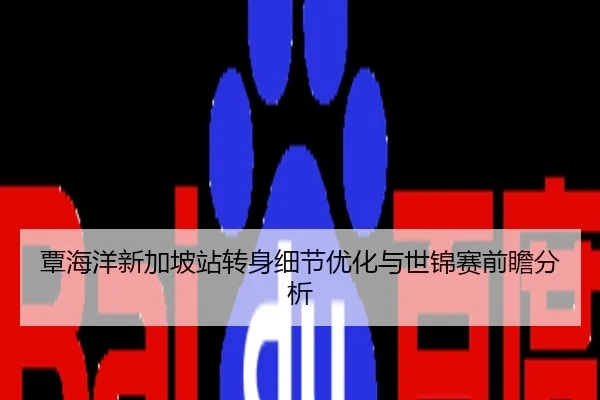 覃海洋新加坡站转身细节优化与世锦赛前瞻分析