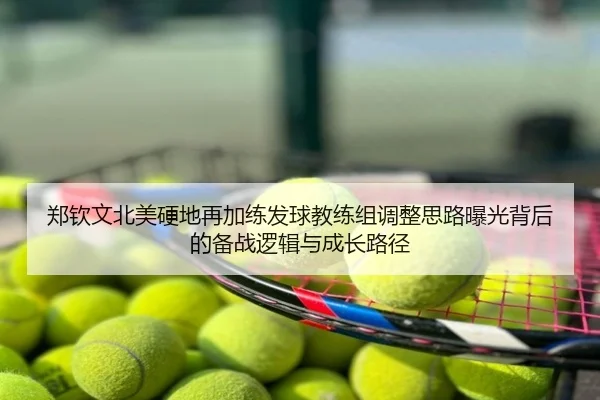 郑钦文北美硬地再加练发球教练组调整思路曝光背后的备战逻辑与成长路径