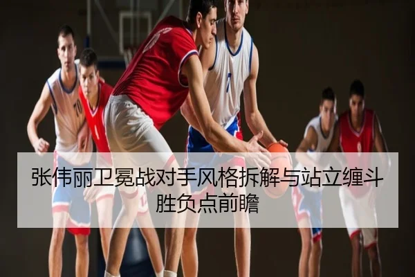 张伟丽卫冕战对手风格拆解与站立缠斗胜负点前瞻