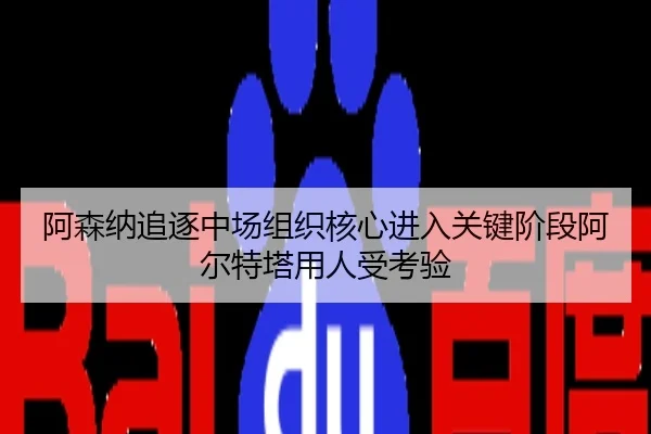 阿森纳追逐中场组织核心进入关键阶段阿尔特塔用人受考验