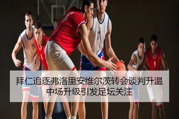 拜仁追逐弗洛里安维尔茨转会谈判升温 中场升级引发足坛关注