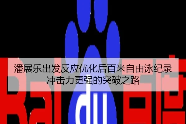 潘展乐出发反应优化后百米自由泳纪录冲击力更强的突破之路