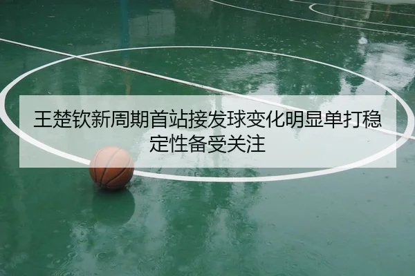 王楚钦新周期首站接发球变化明显单打稳定性备受关注