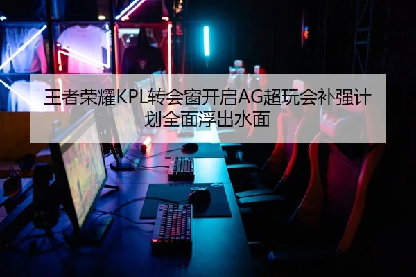 王者荣耀KPL转会窗开启AG超玩会补强计划全面浮出水面