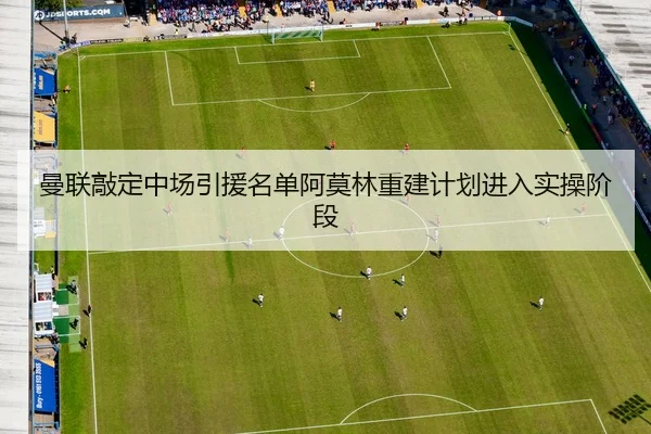 曼联敲定中场引援名单阿莫林重建计划进入实操阶段
